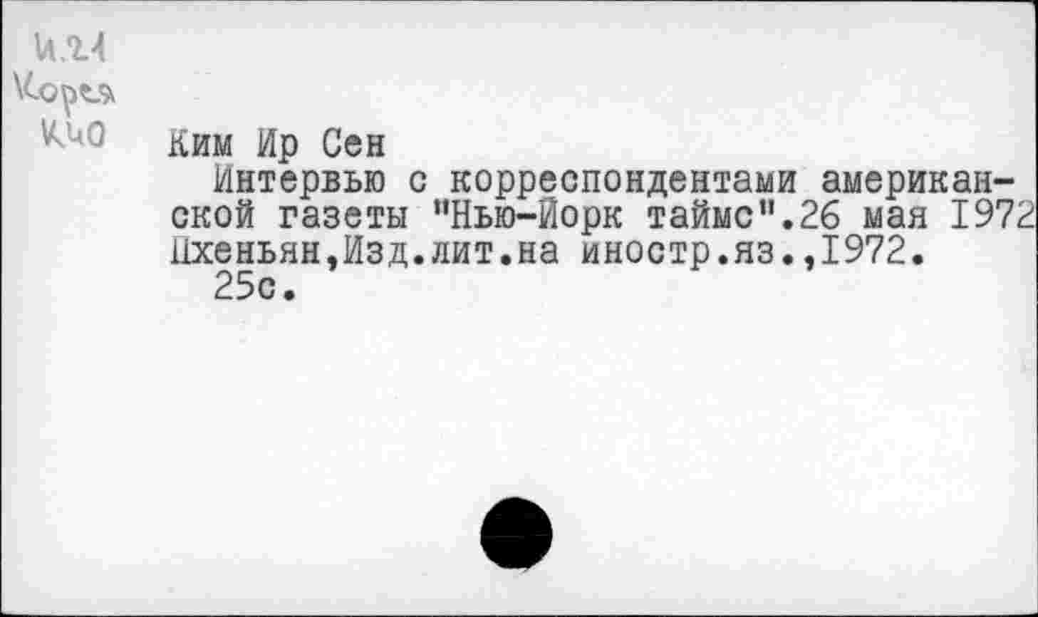 ﻿и.14
\CoptA
Ким Ир Сен
Интервью с корреспондентами американской газеты "Нью-Йорк тайме".26 мая 1972 Пхеньян,Изд.лит.на иностр.яз.,1972.
25с.